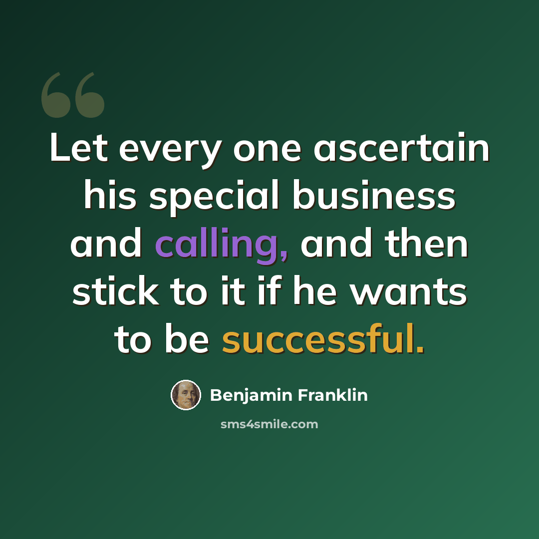 “Let every one ascertain his special business and calling, and then stick to it if he wants to be successful.” quote by Benjamin Franklin