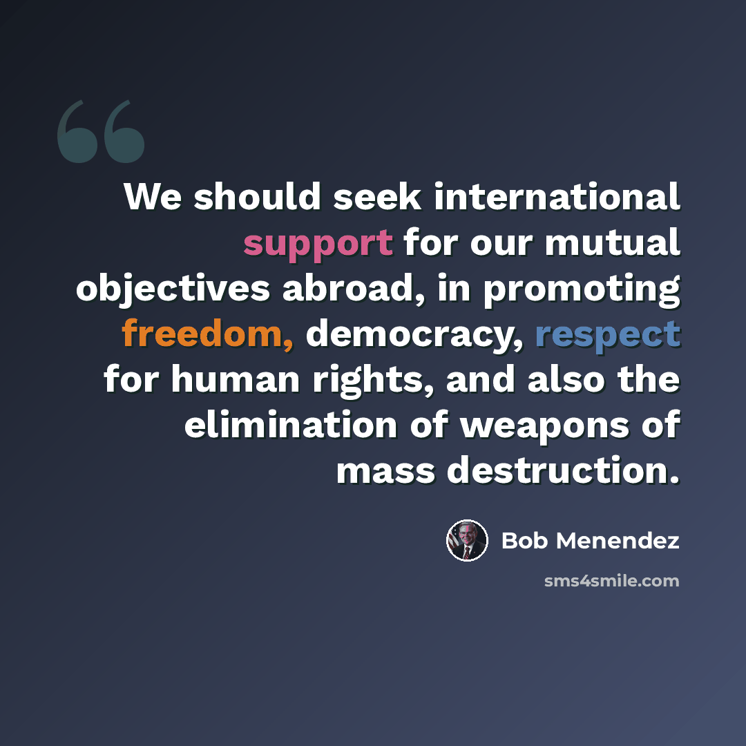 “We should seek international support for our mutual objectives abroad, in promoting freedom, democracy, respect for human rights, and also the elimination of weapons of mass destruction.” quote by Bob Menendez