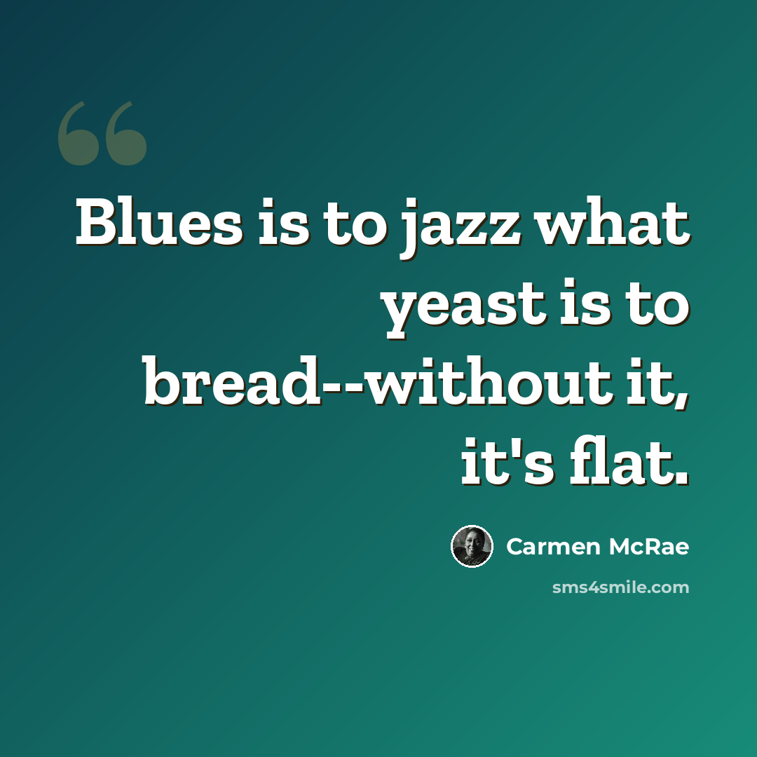 “Blues is to jazz what yeast is to bread--without it, it's flat.” quote by Carmen McRae