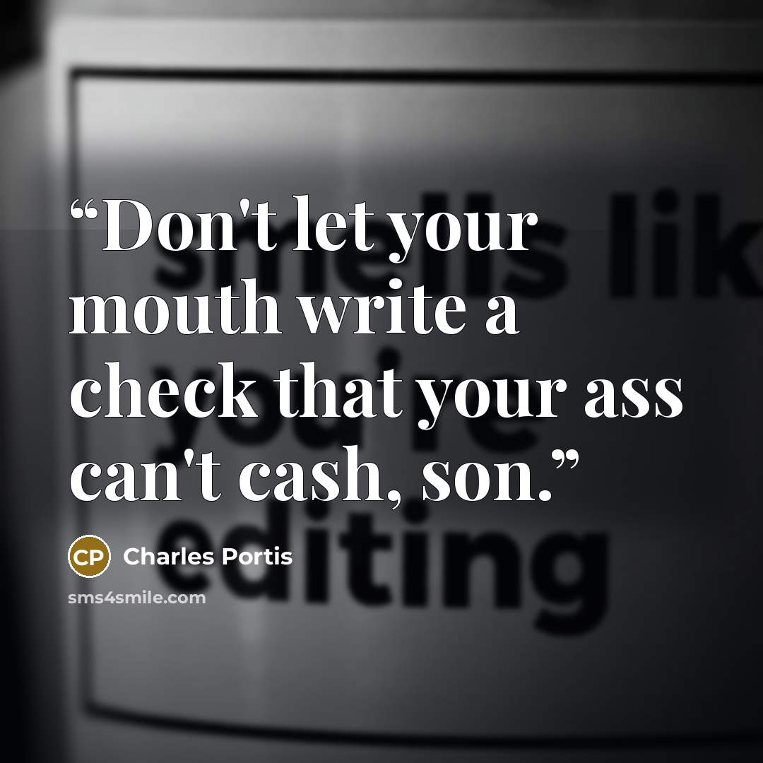 “Don't let your mouth write a check that your ass can't cash, son.” quote by Charles Portis