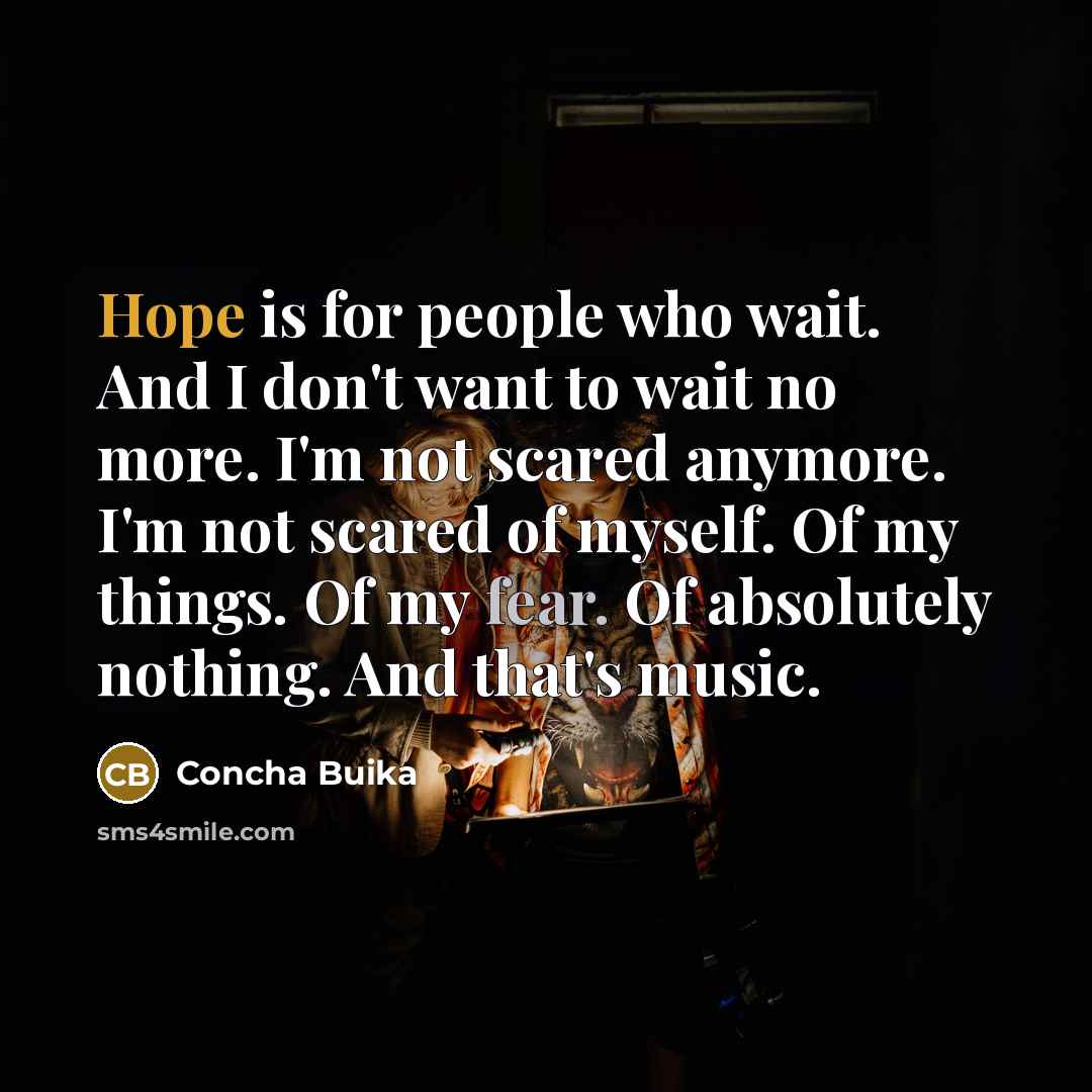 “Hope is for people who wait. And I don't want to wait no more. I'm not scared anymore. I'm not scared of myself. Of my things. Of my fear. Of absolutely nothing. And that's music.” quote by Concha Buika