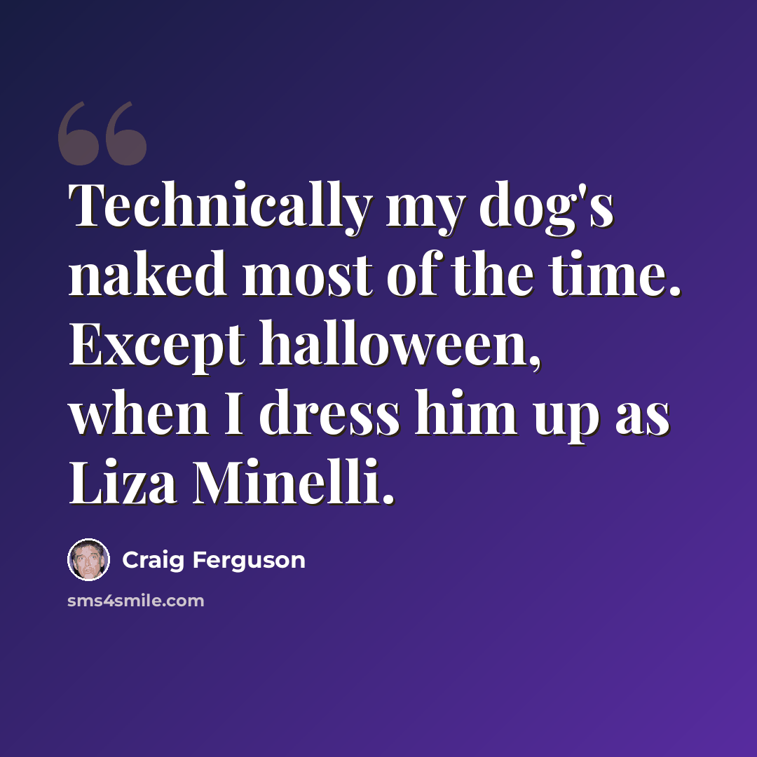 “Technically my dog's naked most of the time. Except halloween, when I dress him up as Liza Minelli.” quote by Craig Ferguson
