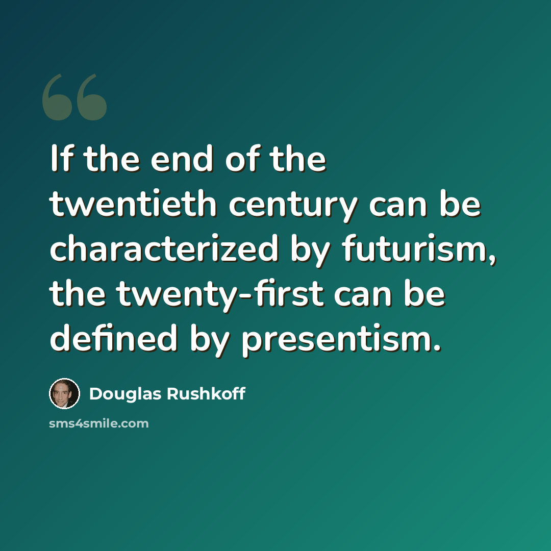 “If the end of the twentieth century can be characterized by futurism, the twenty-first can be defined by presentism.” quote by Douglas Rushkoff
