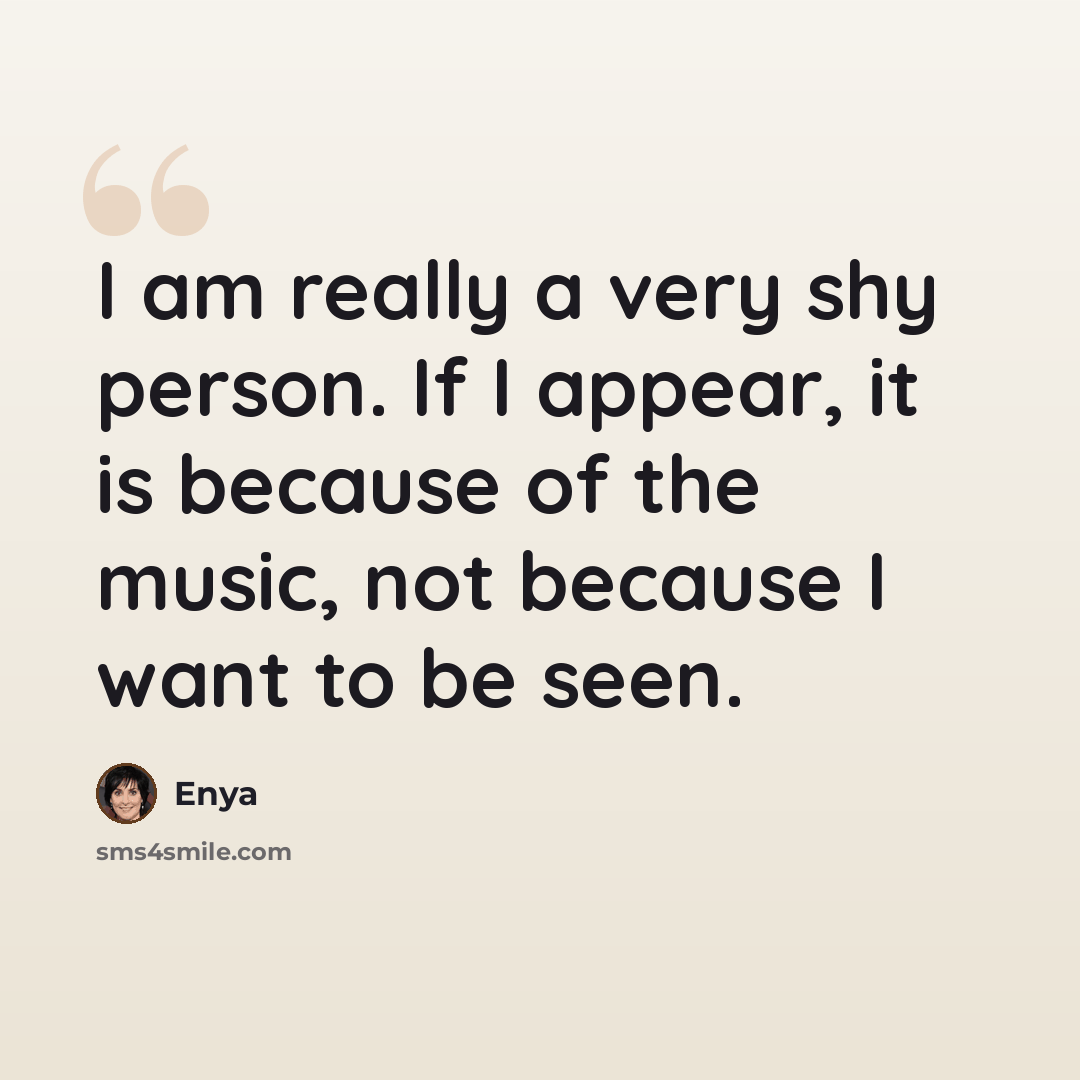 “I am really a very shy person. If I appear, it is because of the music, not because I want to be seen.” quote by Enya