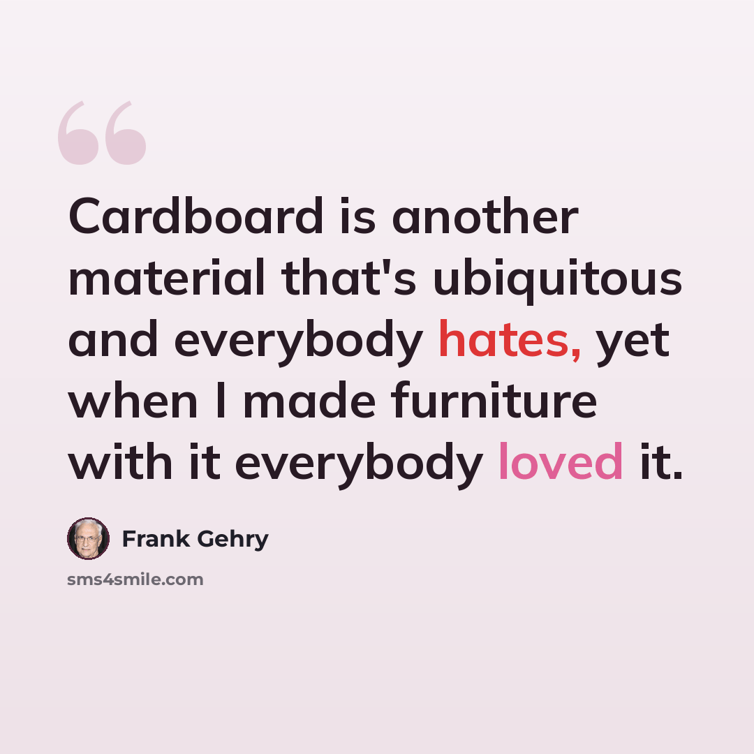“Cardboard is another material that's ubiquitous and everybody hates, yet when I made furniture with it everybody loved it.” quote by Frank Gehry