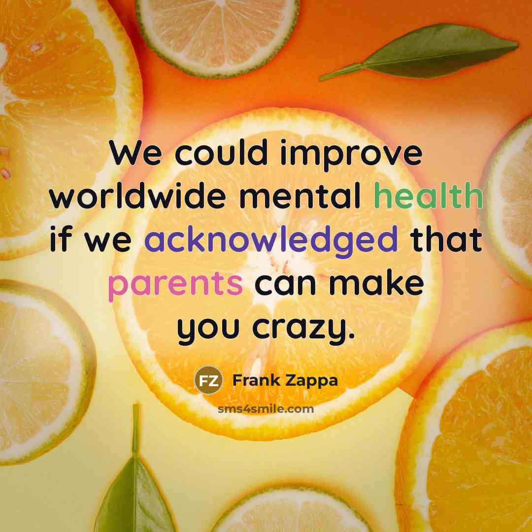 “We could improve worldwide mental health if we acknowledged that parents can make you crazy.” quote by Frank Zappa