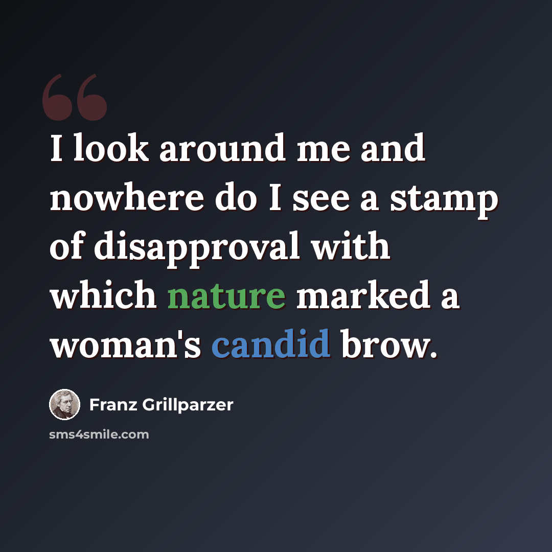 “I look around me and nowhere do I see a stamp of disapproval with which nature marked a woman's candid brow.” quote by Franz Grillparzer
