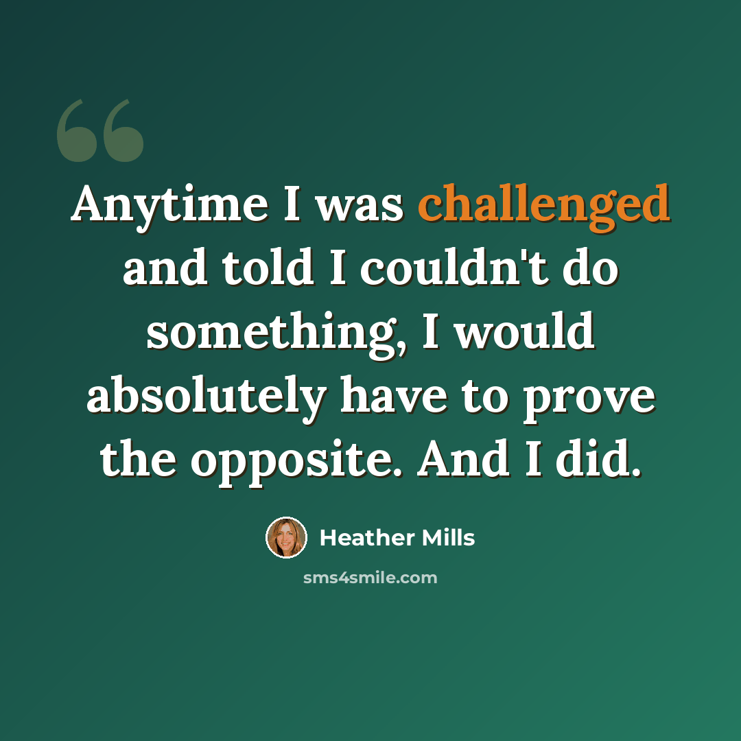“Anytime I was challenged and told I couldn't do something, I would absolutely have to prove the opposite. And I did.” quote by Heather Mills