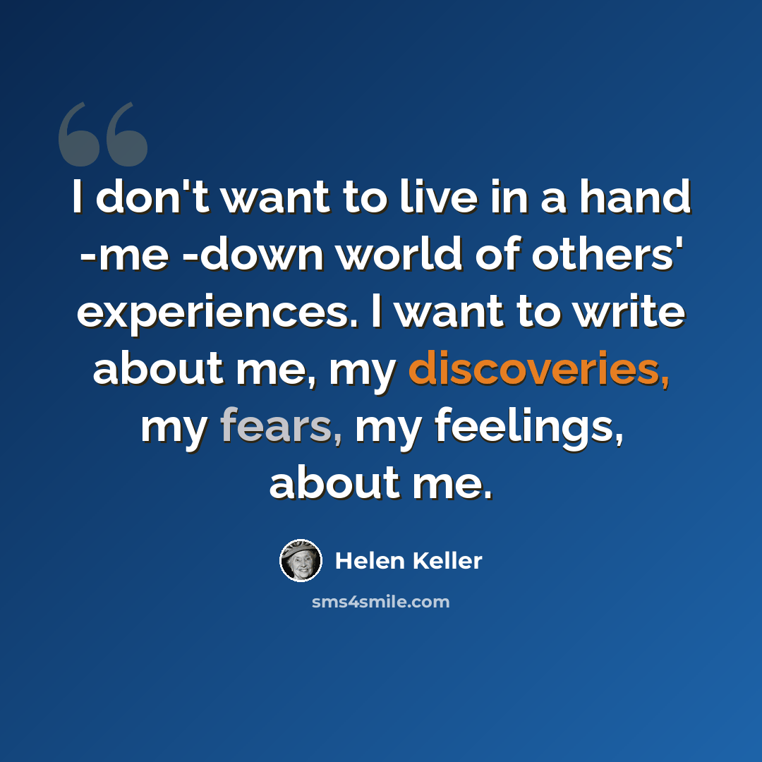 “I don't want to live in a hand -me -down world of others' experiences. I want to write about me, my discoveries, my fears, my feelings, about me.” quote by Helen Keller