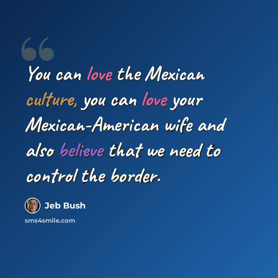 “You can love the Mexican culture, you can love your Mexican-American wife and also believe that we need to control the border.” quote by Jeb Bush