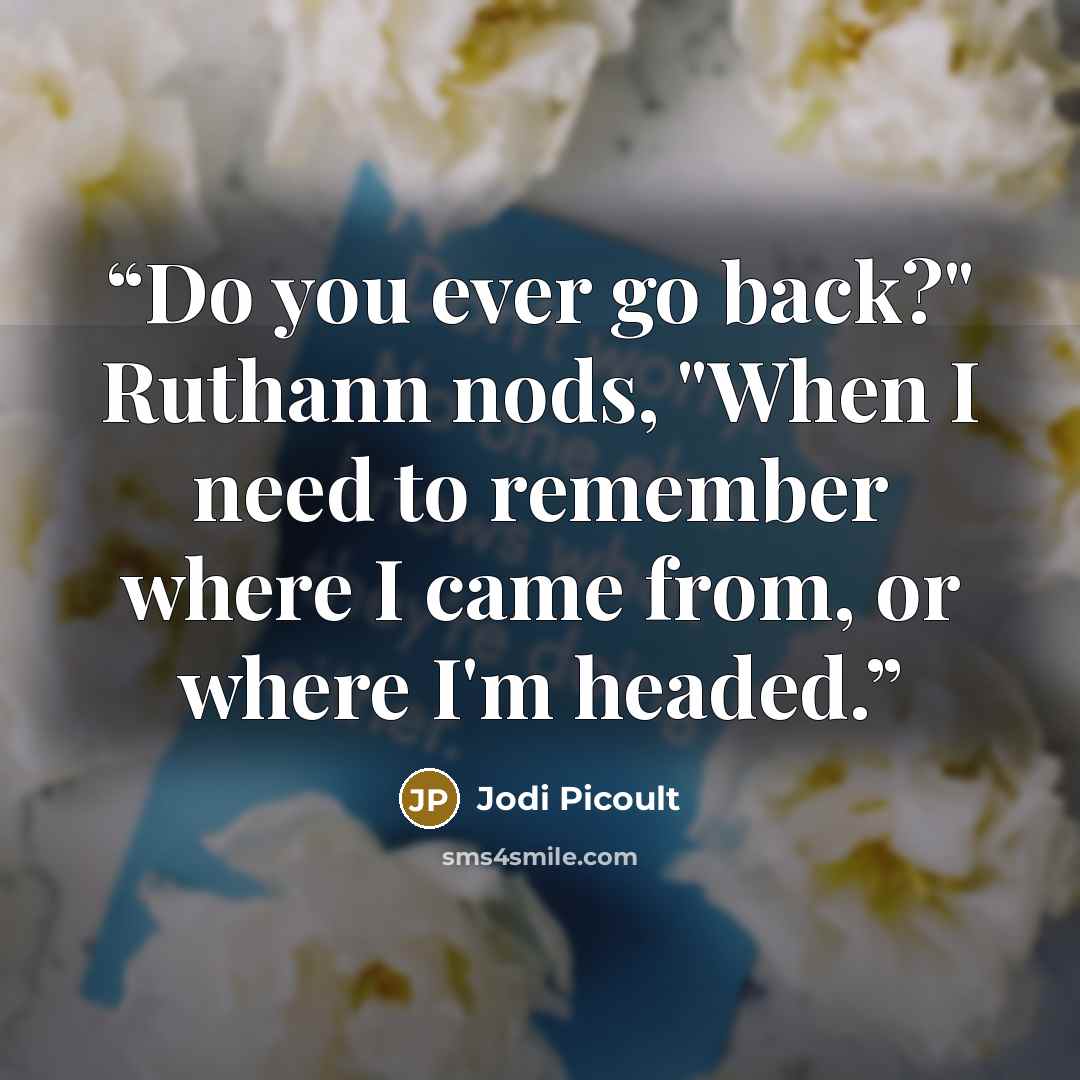 “Do you ever go back?" Ruthann nods, "When I need to remember where I came from, or where I'm headed.” quote by Jodi Picoult