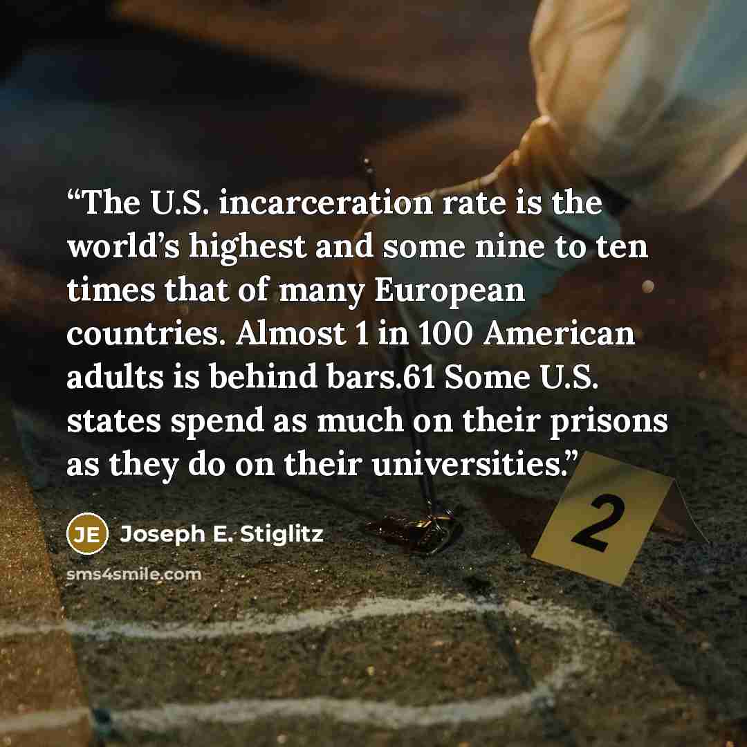 “The U.S. incarceration rate is the world’s highest and some nine to ten times that of many European countries. Almost 1 in 100 American adults is behind bars.61 Some U.S. states spend as much on their prisons as they do on their universities.” quote by Joseph E. Stiglitz