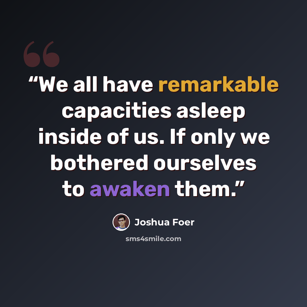 “We all have remarkable capacities asleep inside of us. If only we bothered ourselves to awaken them.” quote by Joshua Foer