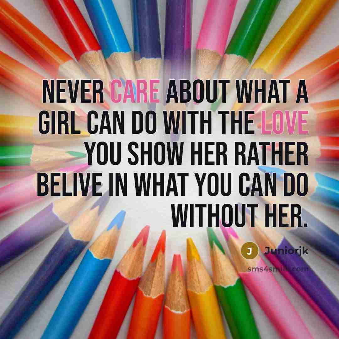 “Never care about what a girl can do with the love you show her rather belive in what you can do without her.” quote by Juniorjk