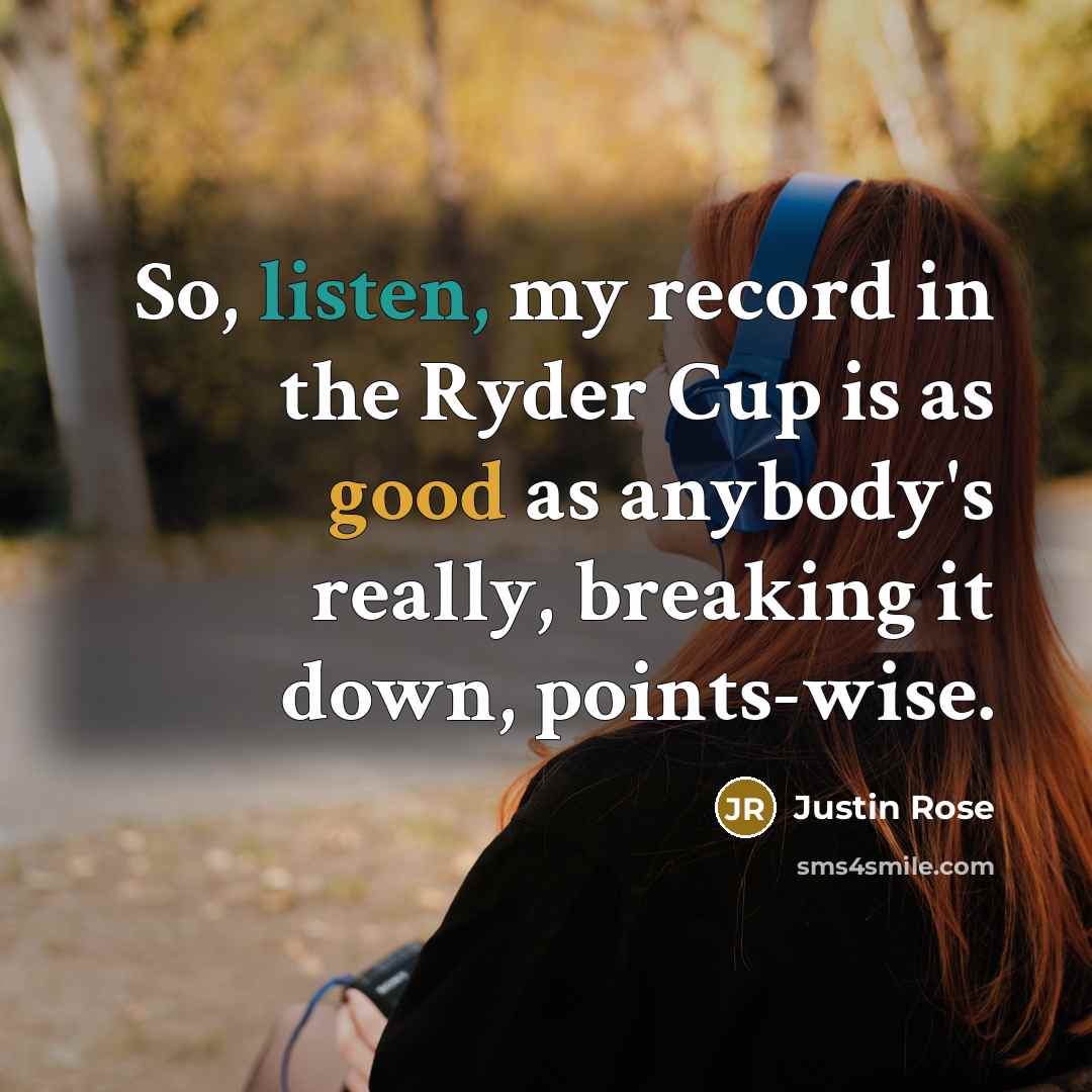 “So, listen, my record in the Ryder Cup is as good as anybody's really, breaking it down, points-wise.” quote by Justin Rose