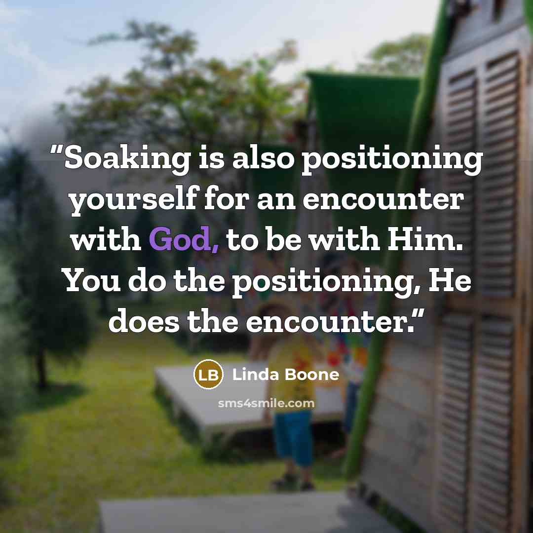 “Soaking is also positioning yourself for an encounter with God, to be with Him. You do the positioning, He does the encounter.” quote by Linda Boone