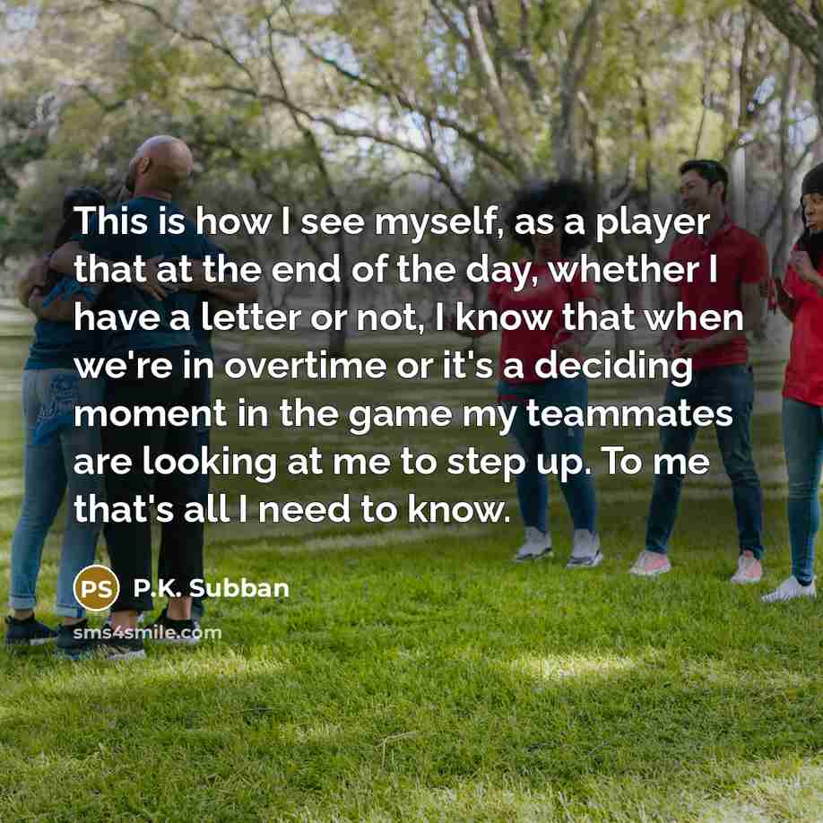 “This is how I see myself, as a player that at the end of the day, whether I have a letter or not, I know that when we're in overtime or it's a deciding moment in the game my teammates are looking at me to step up. To me that's all I need to know.” quote by P.K. Subban