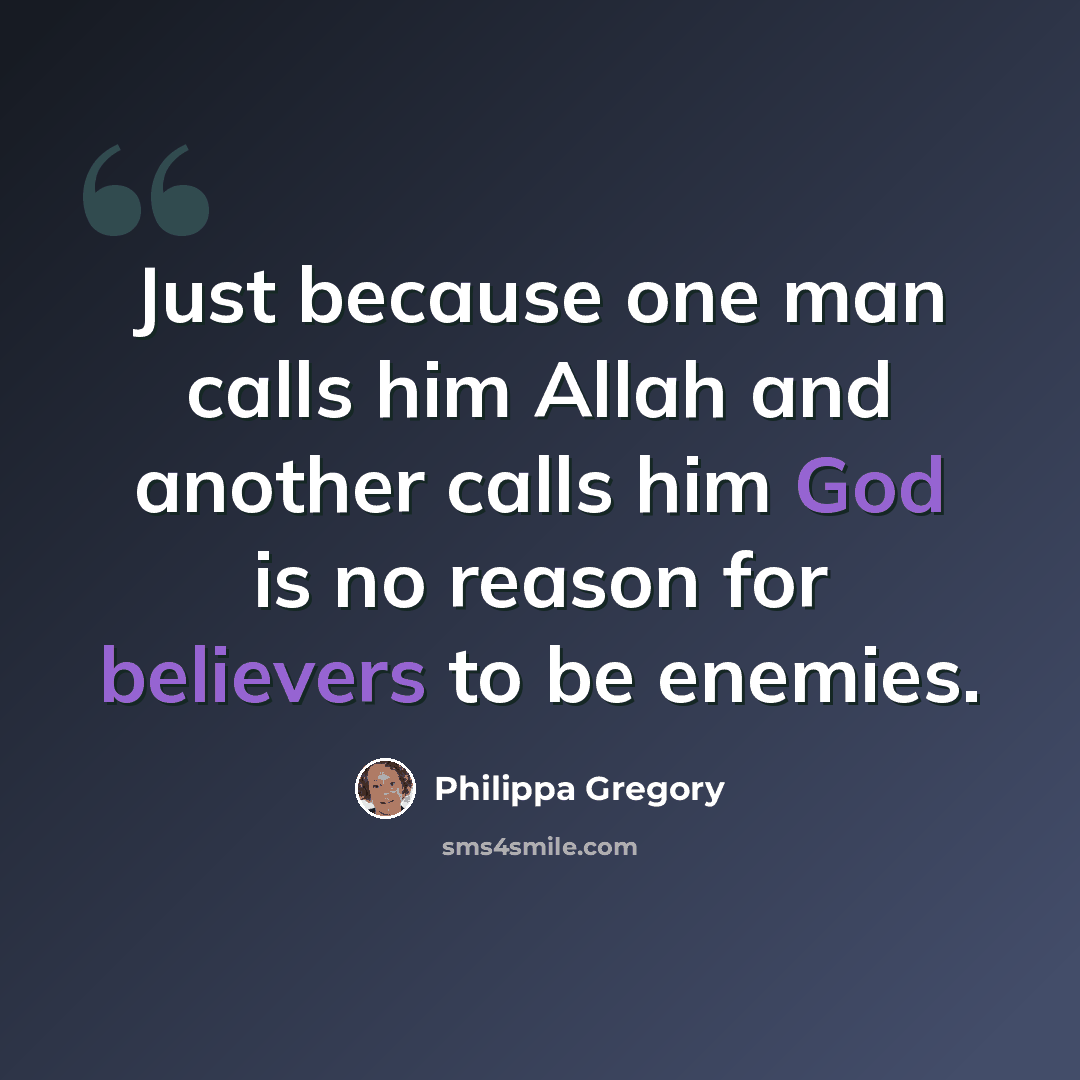 “Just because one man calls him Allah and another calls him God is no reason for believers to be enemies.” quote by Philippa Gregory