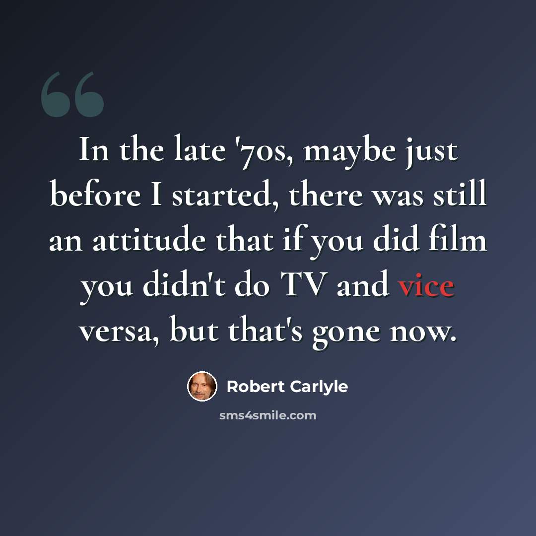 “In the late '70s, maybe just before I started, there was still an attitude that if you did film you didn't do TV and vice versa, but that's gone now.” quote by Robert Carlyle
