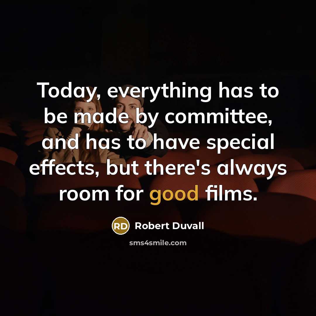 “Today, everything has to be made by committee, and has to have special effects, but there's always room for good films.” quote by Robert Duvall