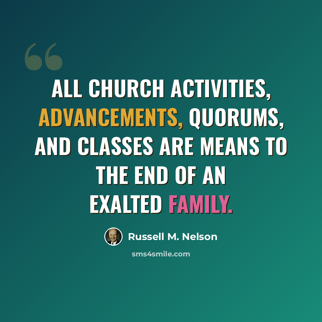 “All Church activities, advancements, quorums, and classes are means to the end of an exalted family.” quote by Russell M. Nelson