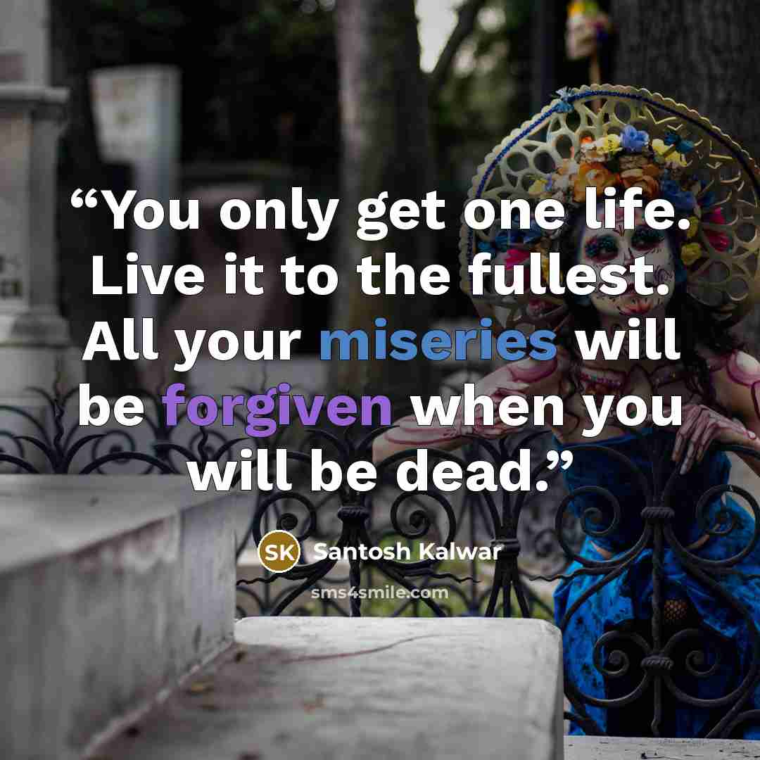 “You only get one life. Live it to the fullest. All your miseries will be forgiven when you will be dead.” quote by Santosh Kalwar
