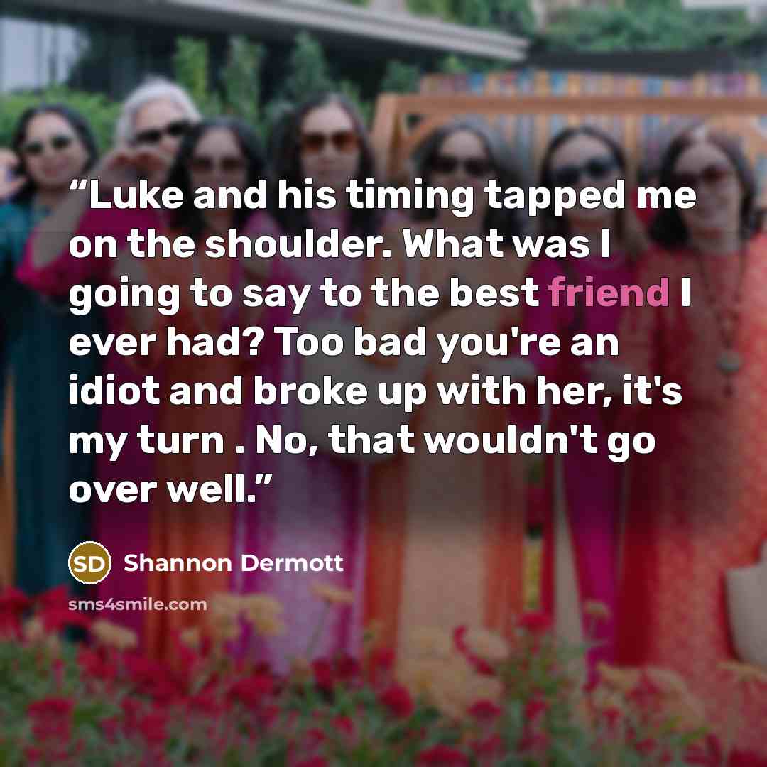 “Luke and his timing tapped me on the shoulder. What was I going to say to the best friend I ever had? Too bad you're an idiot and broke up with her, it's my turn . No, that wouldn't go over well.” quote by Shannon Dermott