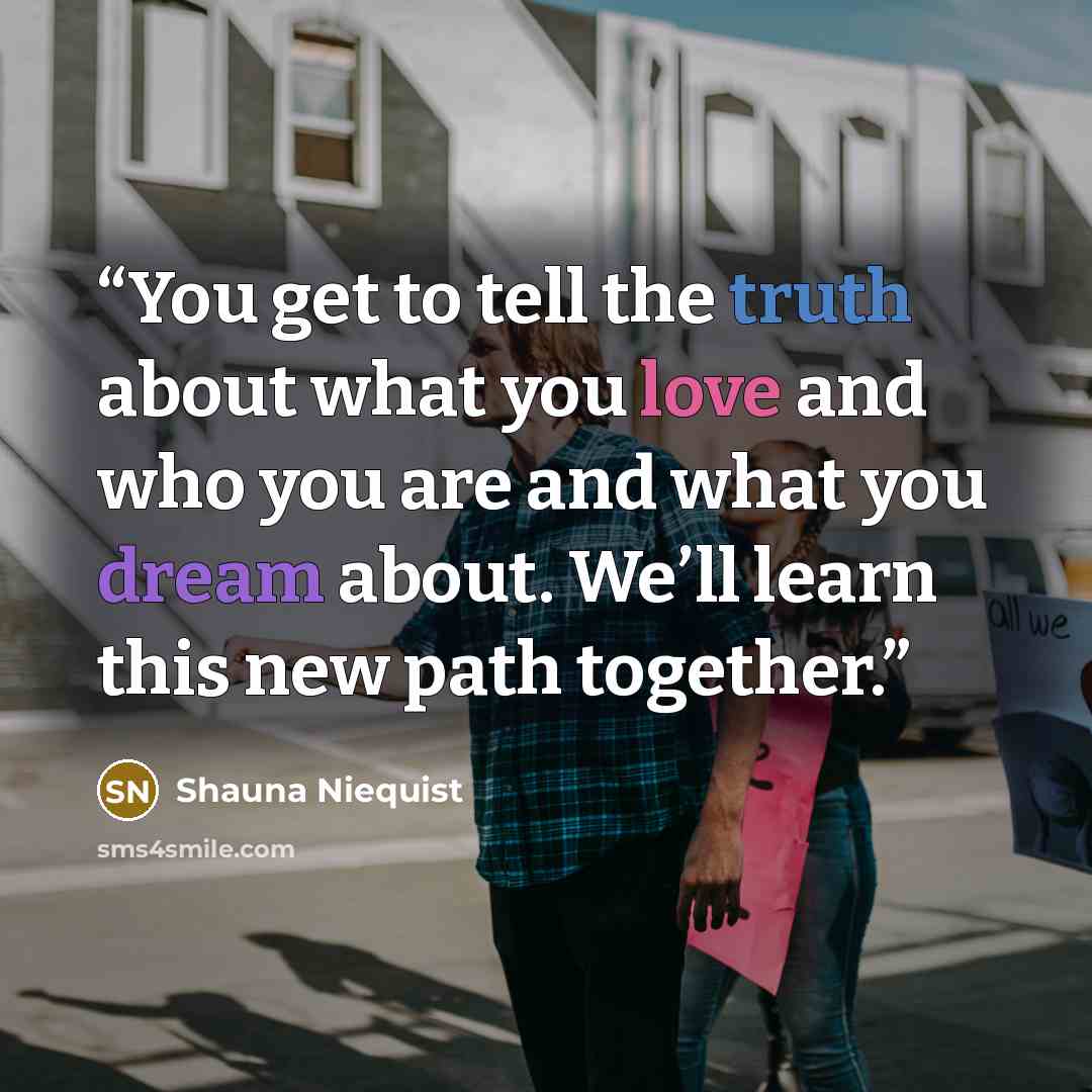 “You get to tell the truth about what you love and who you are and what you dream about. We’ll learn this new path together.” quote by Shauna Niequist