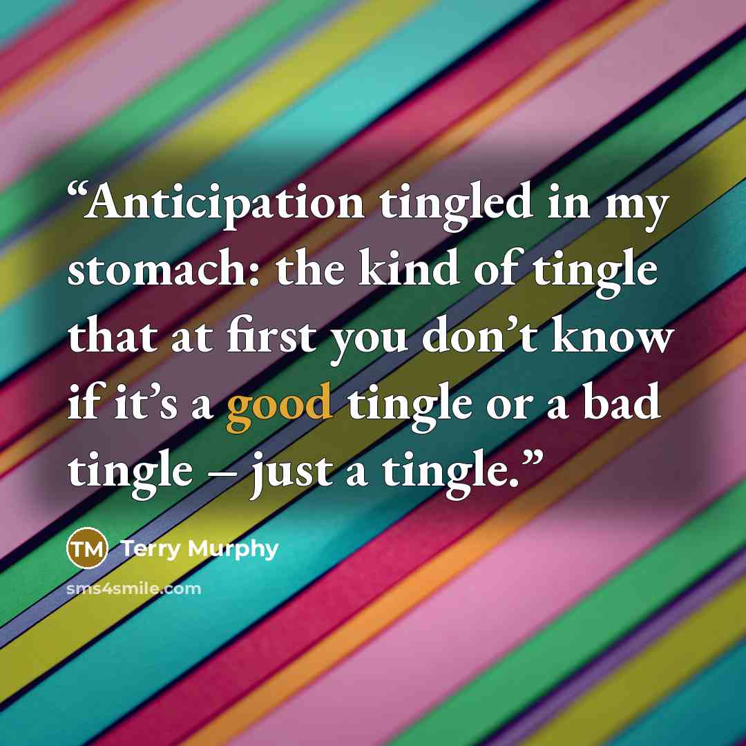 “Anticipation tingled in my stomach: the kind of tingle that at first you don’t know if it’s a good tingle or a bad tingle – just a tingle.” quote by Terry Murphy