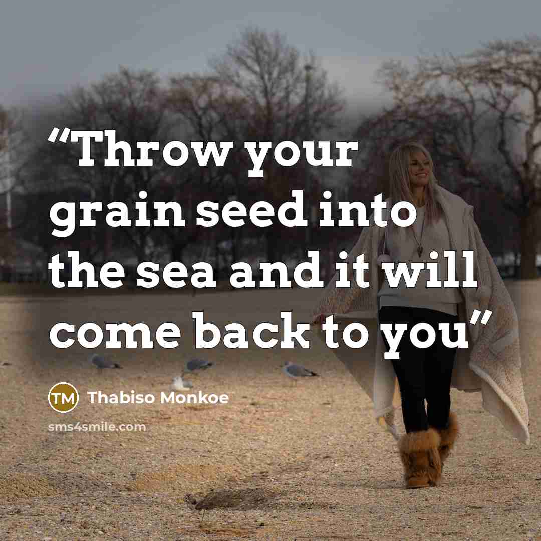 “Throw your grain seed into the sea and it will come back to you” quote by Thabiso Monkoe
