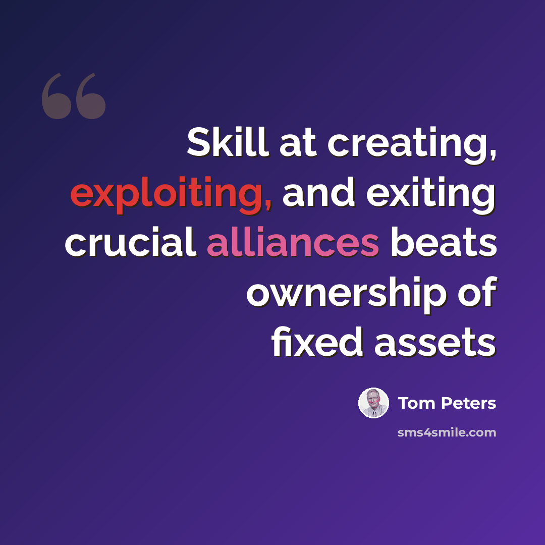 “Skill at creating, exploiting, and exiting crucial alliances beats ownership of fixed assets” quote by Tom Peters