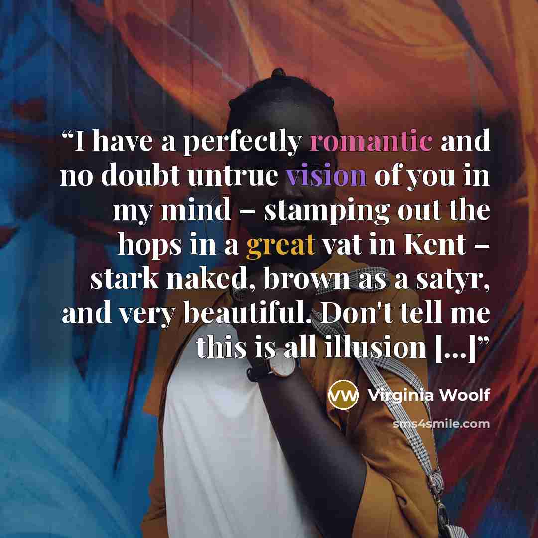 “I have a perfectly romantic and no doubt untrue vision of you in my mind – stamping out the hops in a great vat in Kent – stark naked, brown as a satyr, and very beautiful. Don't tell me this is all illusion [...]” quote by Virginia Woolf