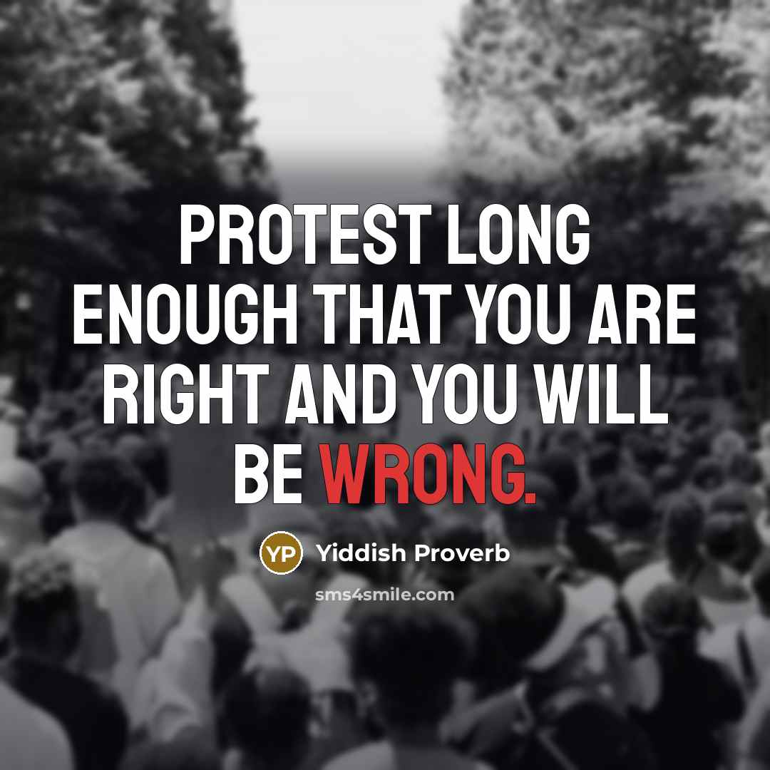 “Protest long enough that you are right and you will be wrong.” quote by Yiddish Proverb