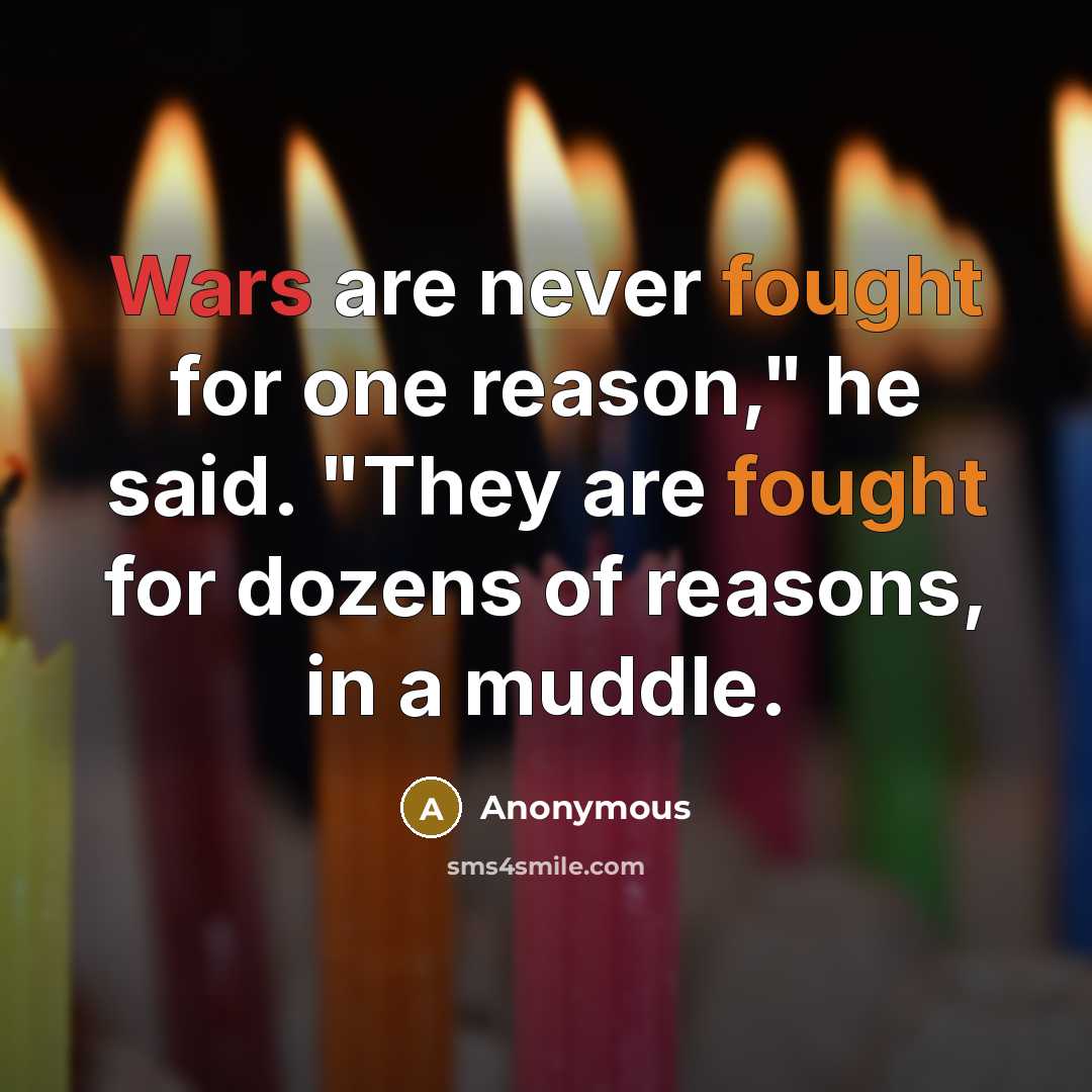 “Wars are never fought for one reason," he said. "They are fought for dozens of reasons, in a muddle.” quote by Anonymous