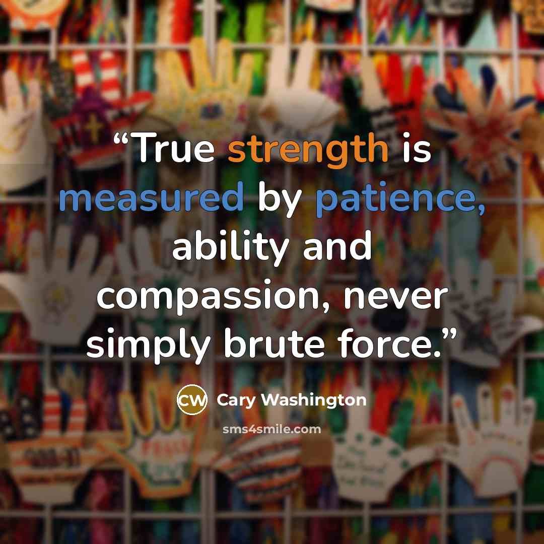 “True strength is measured by patience, ability and compassion, never simply brute force.” quote by Cary Washington