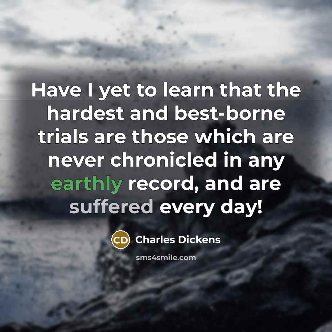 “Have I yet to learn that the hardest and best-borne trials are those which are never chronicled in any earthly record, and are suffered every day!” quote by Charles Dickens