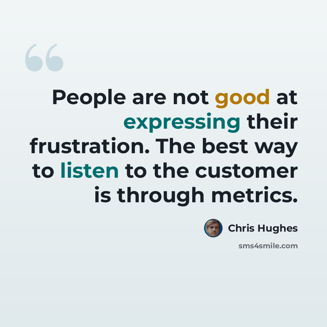 “People are not good at expressing their frustration. The best way to listen to the customer is through metrics.” quote by Chris Hughes
