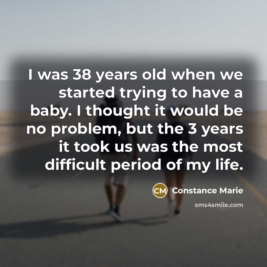 “I was 38 years old when we started trying to have a baby. I thought it would be no problem, but the 3 years it took us was the most difficult period of my life.” quote by Constance Marie