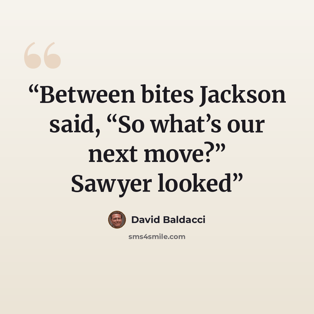“Between bites Jackson said, “So what’s our next move?” Sawyer looked” quote by David Baldacci