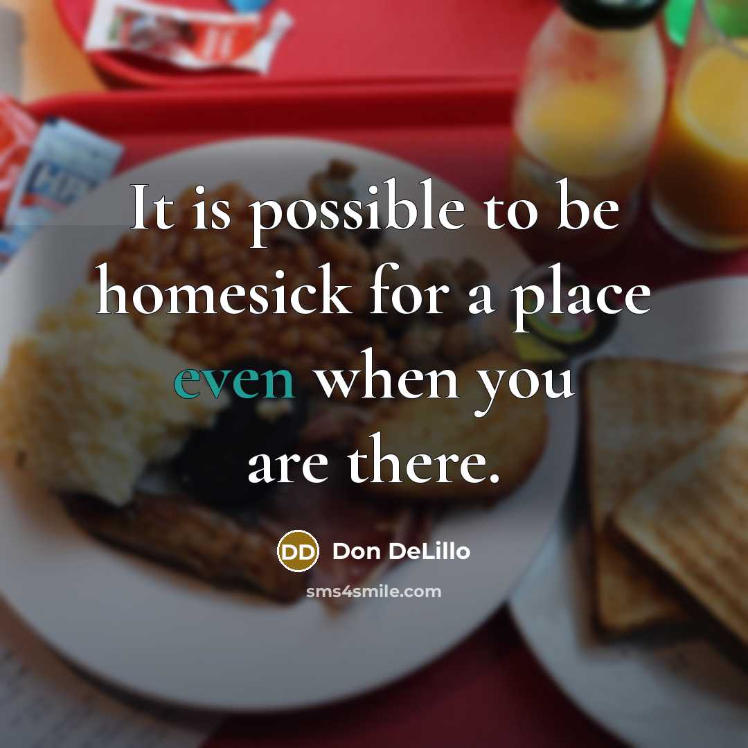 “It is possible to be homesick for a place even when you are there.” quote by Don DeLillo