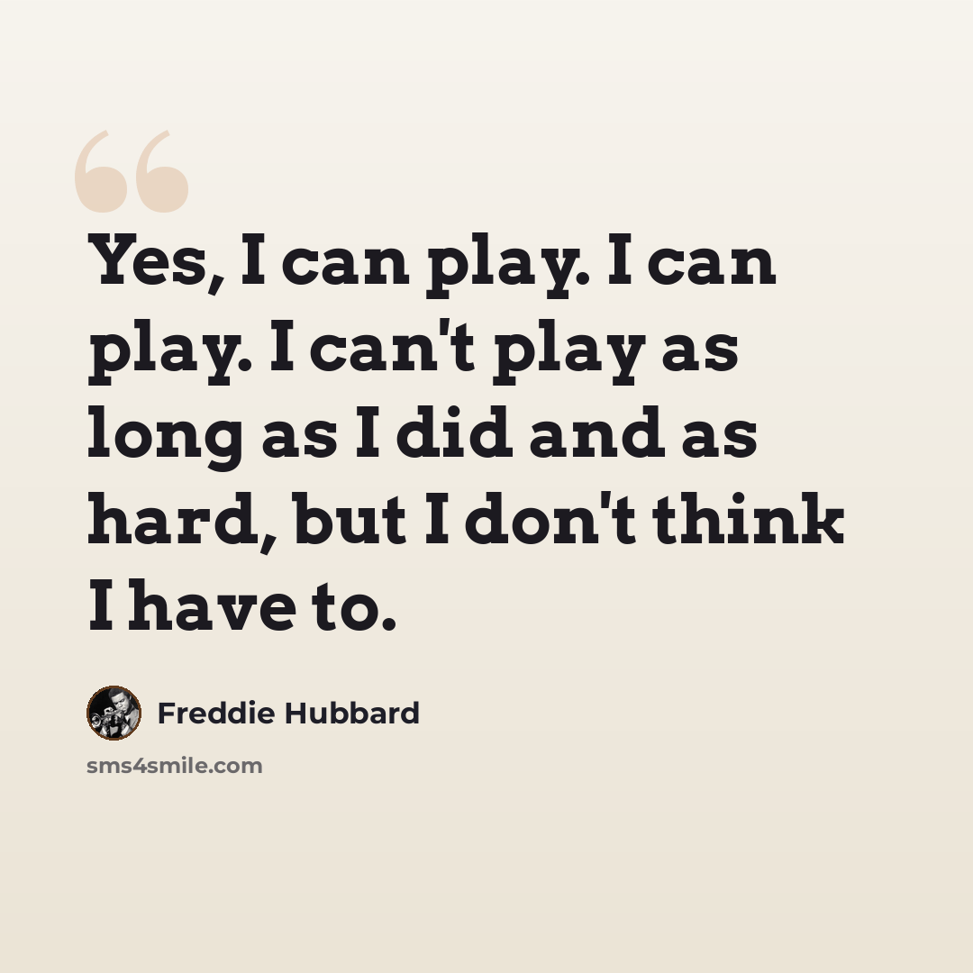 “Yes, I can play. I can play. I can't play as long as I did and as hard, but I don't think I have to.” quote by Freddie Hubbard