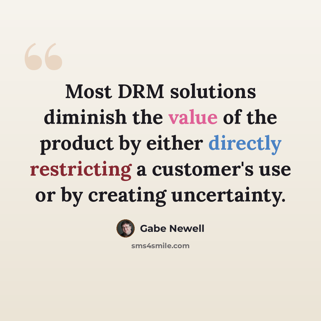 “Most DRM solutions diminish the value of the product by either directly restricting a customer's use or by creating uncertainty.” quote by Gabe Newell