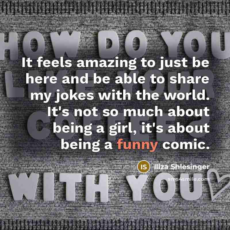 “It feels amazing to just be here and be able to share my jokes with the world. It's not so much about being a girl, it's about being a funny comic.” quote by Iliza Shlesinger