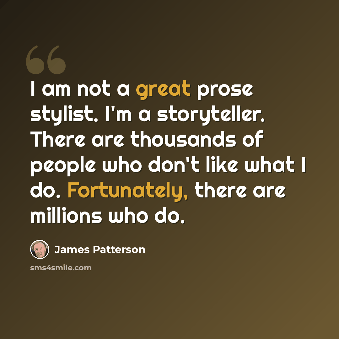 “I am not a great prose stylist. I'm a storyteller. There are thousands of people who don't like what I do. Fortunately, there are millions who do.” quote by James Patterson