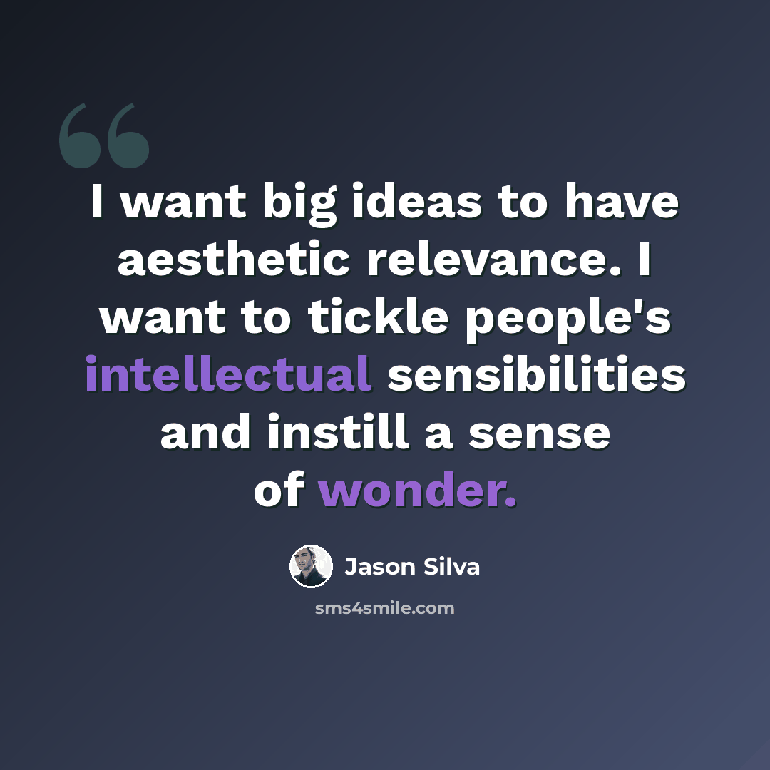 “I want big ideas to have aesthetic relevance. I want to tickle people's intellectual sensibilities and instill a sense of wonder.” quote by Jason Silva