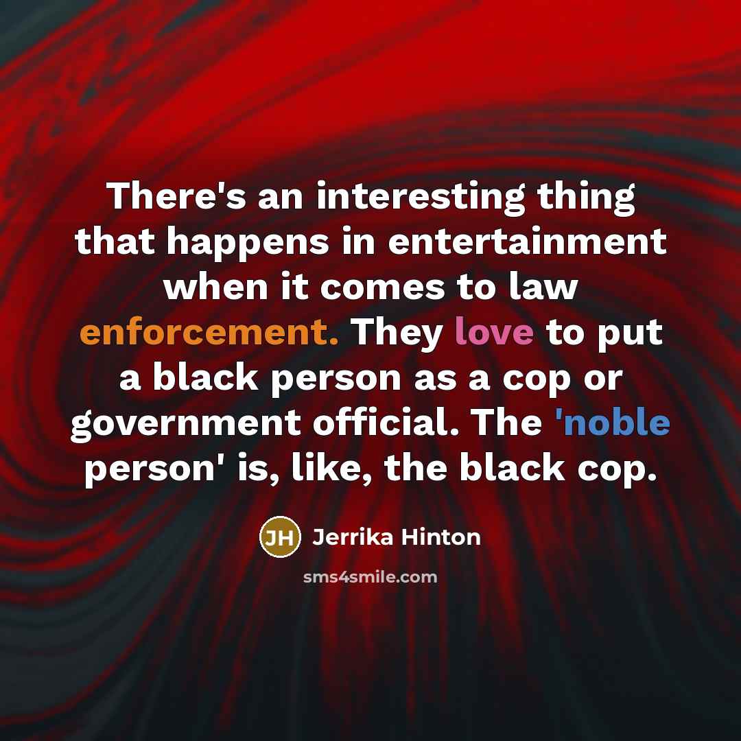 “There's an interesting thing that happens in entertainment when it comes to law enforcement. They love to put a black person as a cop or government official. The 'noble person' is, like, the black cop.” quote by Jerrika Hinton