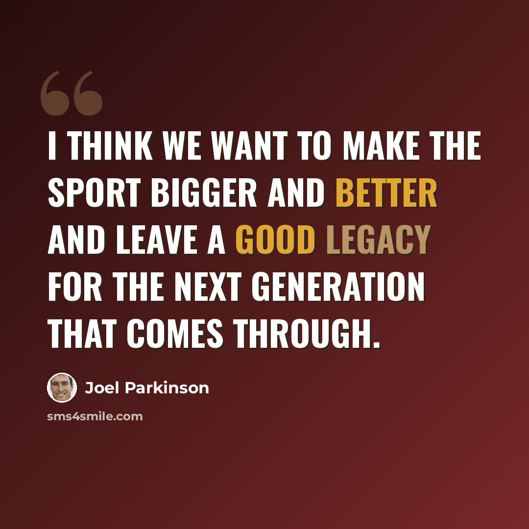 “I think we want to make the sport bigger and better and leave a good legacy for the next generation that comes through.” quote by Joel Parkinson