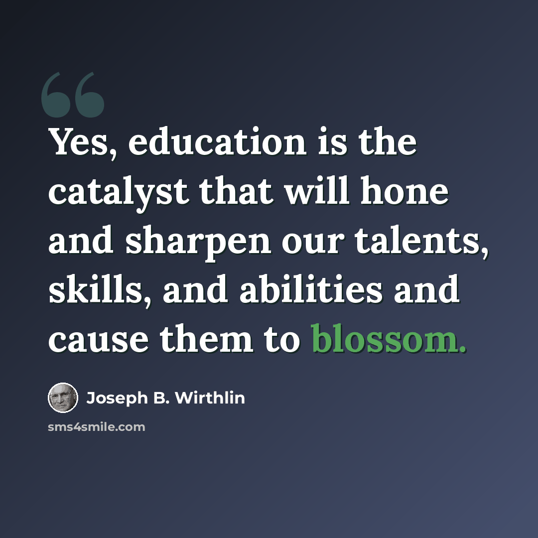 “Yes, education is the catalyst that will hone and sharpen our talents, skills, and abilities and cause them to blossom.” quote by Joseph B. Wirthlin