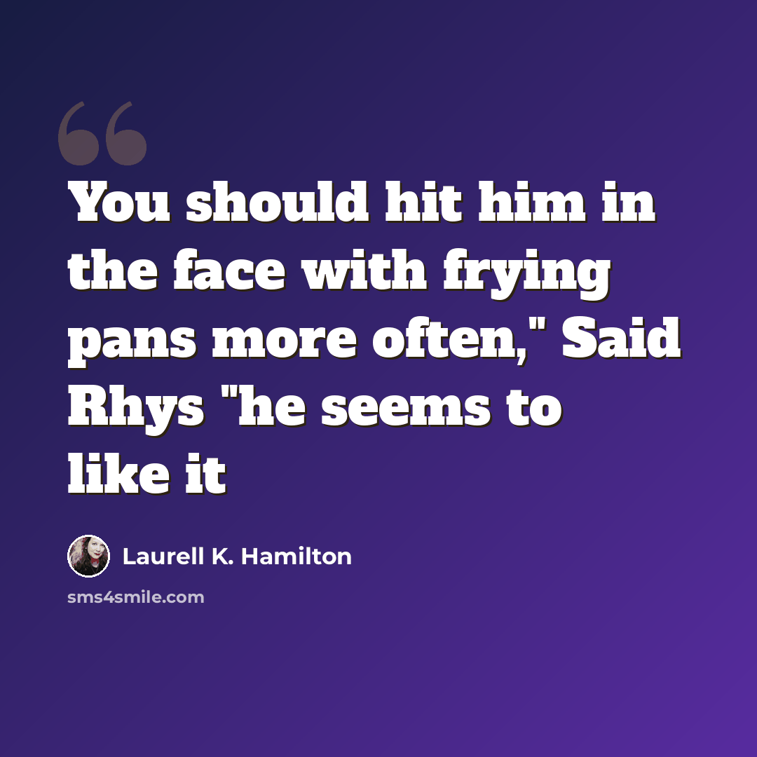 “You should hit him in the face with frying pans more often," Said Rhys "he seems to like it” quote by Laurell K. Hamilton