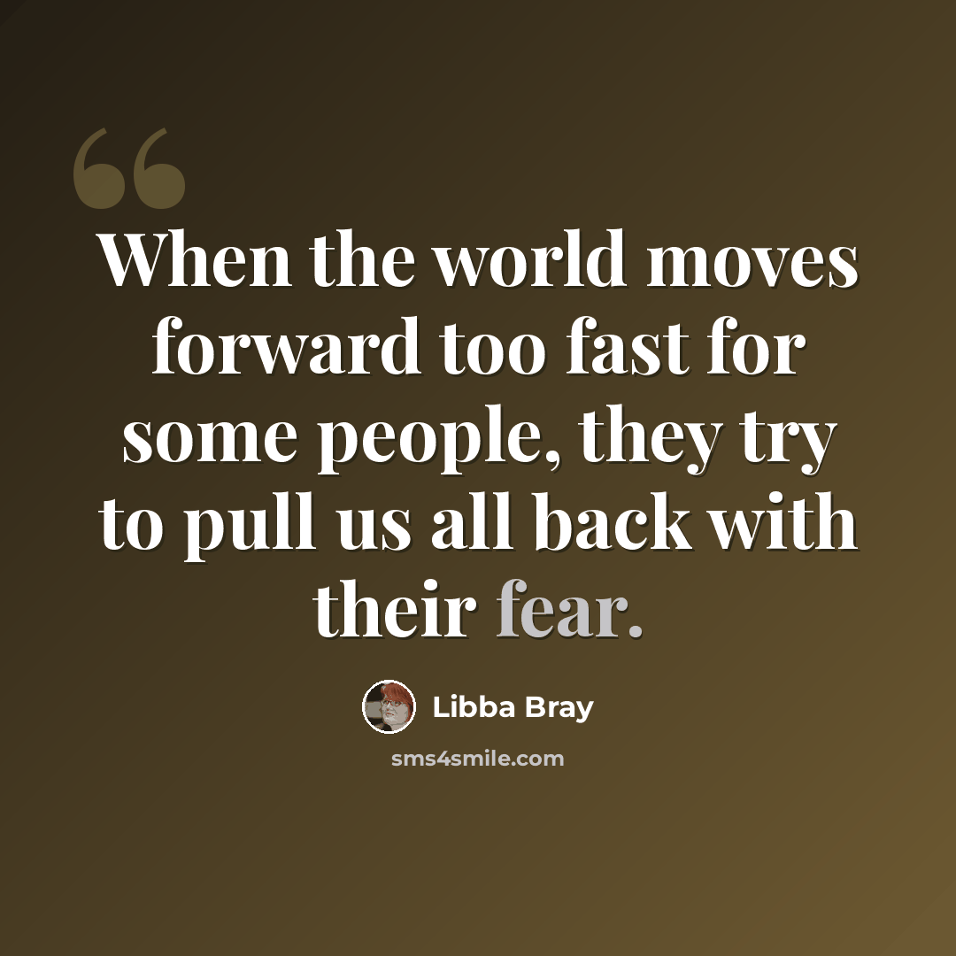 “When the world moves forward too fast for some people, they try to pull us all back with their fear.” quote by Libba Bray